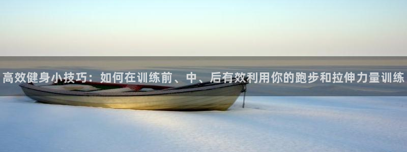 高效健身小技巧：如何在训练前、中、后有效利用你的跑步和拉伸力量训练